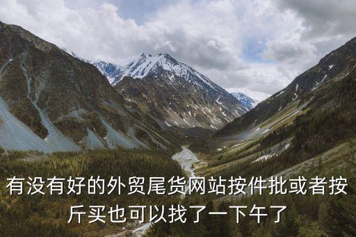 有没有好的外贸尾货网站按件批或者按斤买也可以找了一下午了