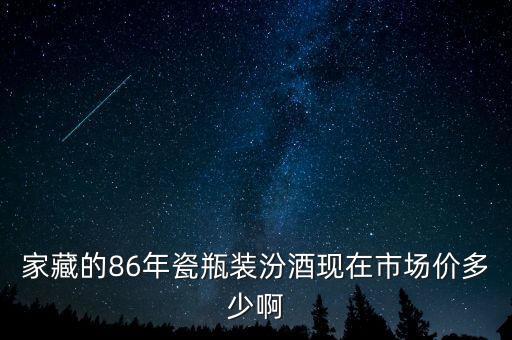 家藏的86年瓷瓶装汾酒现在市场价多少啊