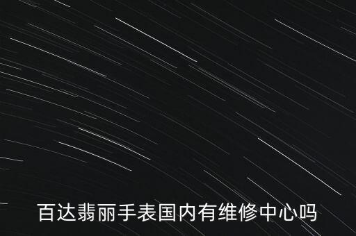 百达翡丽维修服务地址在哪里，百达翡丽售后服务在哪里