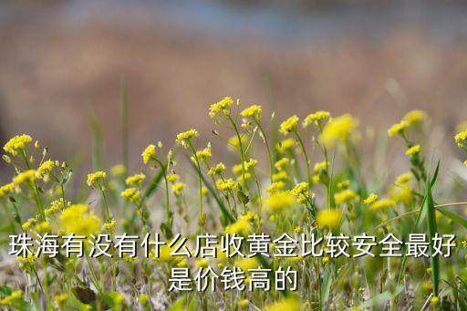 珠海有没有什么店收黄金比较安全最好是价钱高的