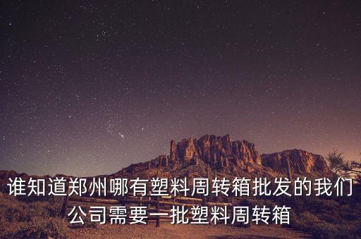 谁知道郑州哪有塑料周转箱批发的我们公司需要一批塑料周转箱