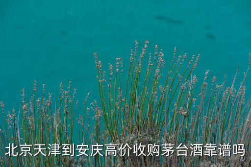 北京天津到安庆高价收购茅台酒靠谱吗