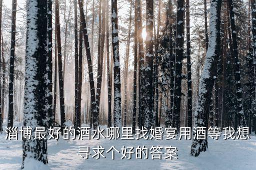 淄博最大的酒水批发商，淄博那家酒水批发店价格合理呢