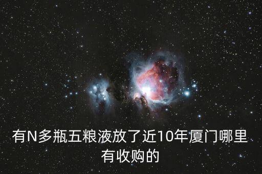有N多瓶五粮液放了近10年厦门哪里有收购的