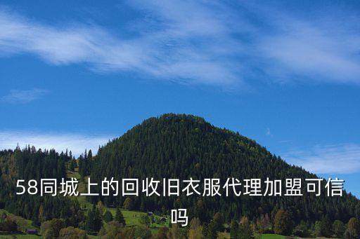 回收加盟骗局有哪些，58同城上的回收旧衣服代理加盟可信吗