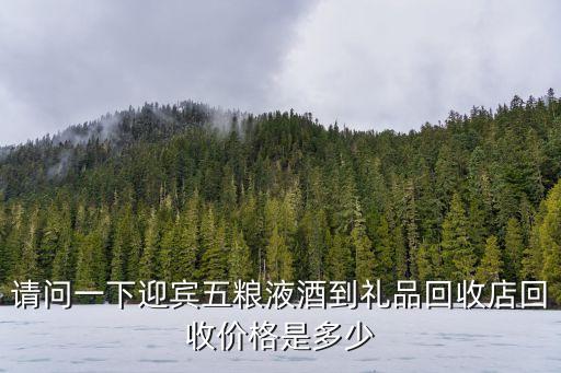 请问一下迎宾五粮液酒到礼品回收店回收价格是多少
