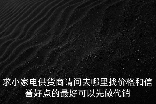 求小家电供货商请问去哪里找价格和信誉好点的最好可以先做代销