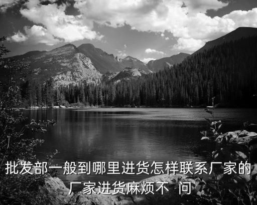 批发部一般到哪里进货怎样联系厂家的 厂家进货麻烦不 问