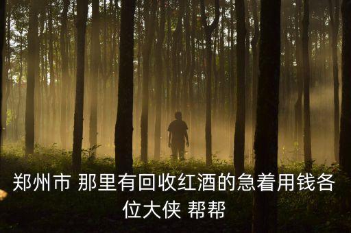郑州市 那里有回收红酒的急着用钱各位大侠 帮帮