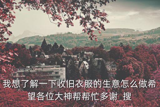 回收旧衣服靠什么赚钱，我想了解一下收旧衣服的生意怎么做希望各位大神帮帮忙多谢  搜