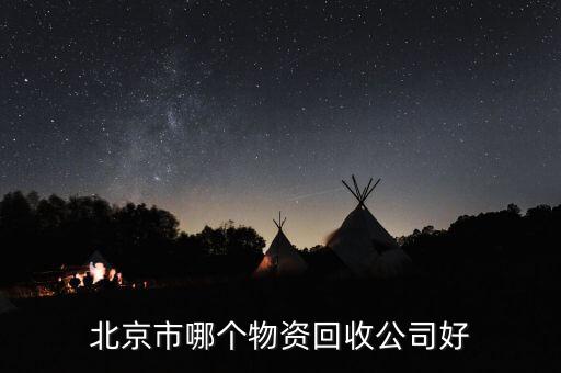 北京废品回收站哪个好，北京那个回收公司信誉好