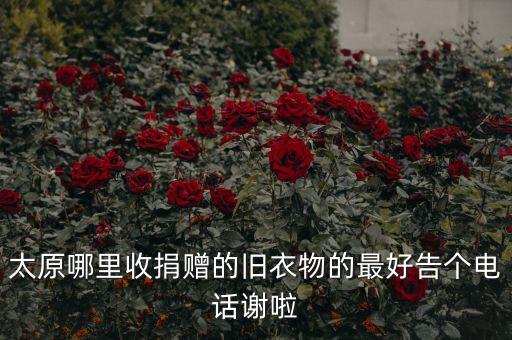 太原哪里收捐赠的旧衣物的最好告个电话谢啦