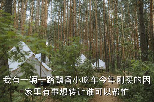 我有一辆一路飘香小吃车今年刚买的因家里有事想转让谁可以帮忙