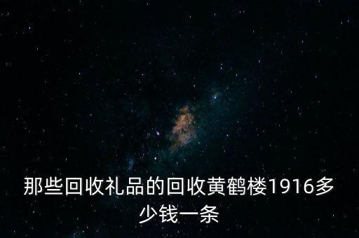 收购烟酒礼品价格，那些回收礼品的回收黄鹤楼1916多少钱一条