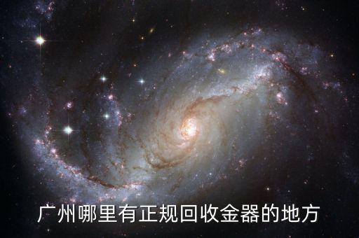广州哪里有正规回收金器的地方