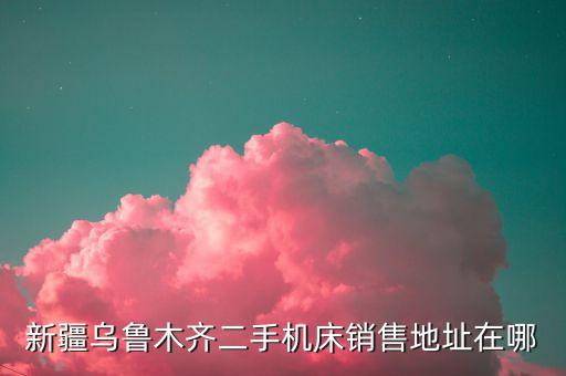 新疆乌鲁木齐二手机床销售地址在哪
