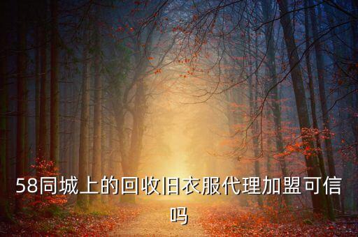58同城上的回收旧衣服代理加盟可信吗