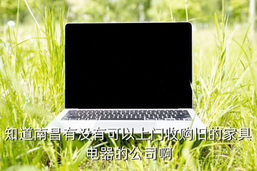 知道南昌有没有可以上门收购旧的家具电器的公司啊