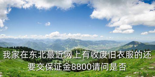 我家在东北最近网上有收废旧衣服的还要交保证金8800请问是否