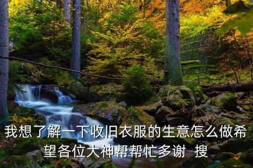 我想了解一下收旧衣服的生意怎么做希望各位大神帮帮忙多谢  搜
