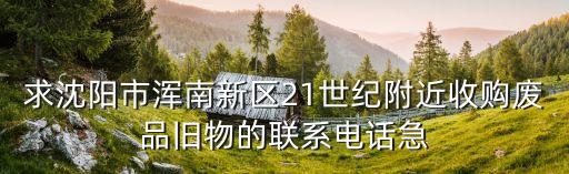 求沈阳市浑南新区21世纪附近收购废品旧物的联系电话急