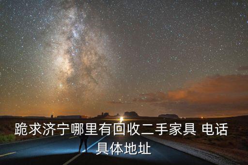 跪求济宁哪里有回收二手家具 电话 具体地址