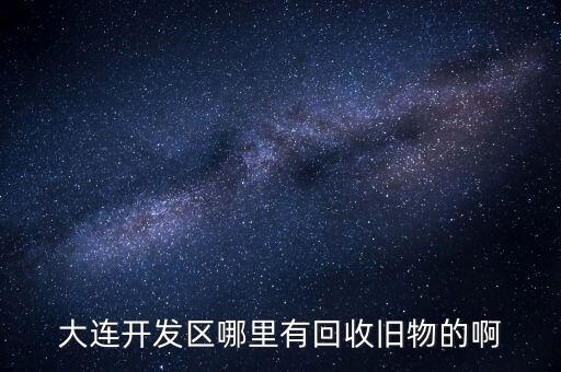 大连开发区哪里有回收旧物的啊