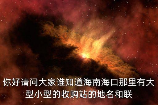你好请问大家谁知道海南海口那里有大型小型的收购站的地名和联