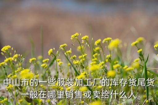 中山市的一些服装加工厂的库存货尾货一般在哪里销售或卖给什么人