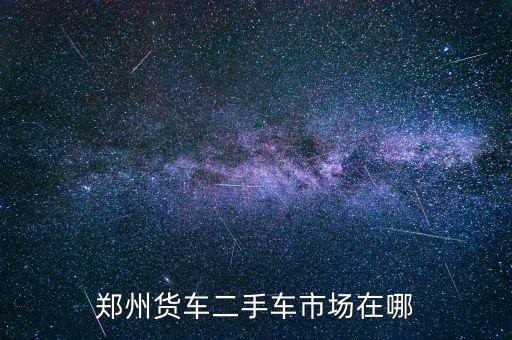 附近二手货车回收交易市场在哪里，广州哪里有二手货车交易市场