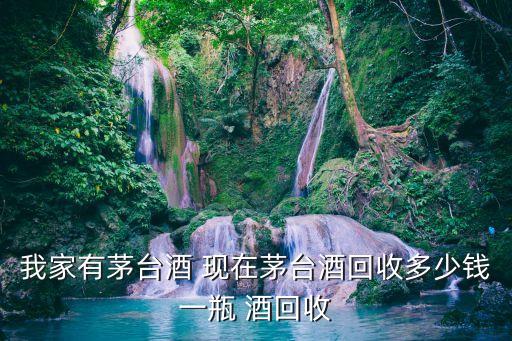 我家有茅台酒 现在茅台酒回收多少钱一瓶 酒回收