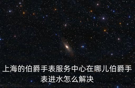 上海的伯爵手表服务中心在哪儿伯爵手表进水怎么解决