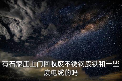 有石家庄上门回收废不锈钢废铁和一些废电缆的吗