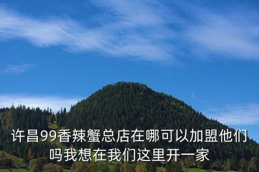 许昌99香辣蟹总店在哪可以加盟他们吗我想在我们这里开一家