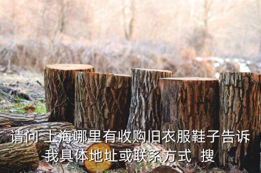 请问 上海哪里有收购旧衣服鞋子告诉我具体地址或联系方式  搜