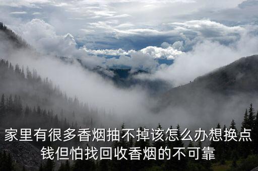 家里有很多香烟抽不掉该怎么办想换点钱但怕找回收香烟的不可靠