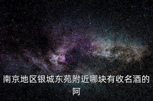 南京地区银城东苑附近哪块有收名酒的阿