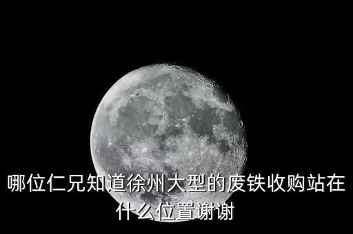 哪位仁兄知道徐州大型的废铁收购站在什么位置谢谢