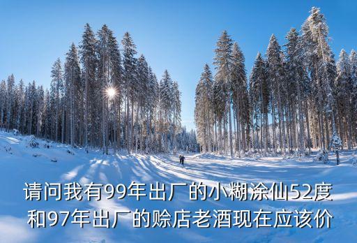 请问我有99年出厂的小糊涂仙52度 和97年出厂的赊店老酒现在应该价