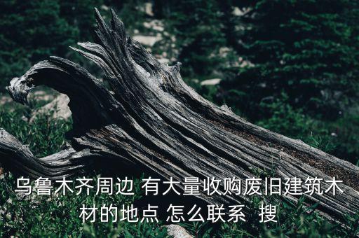 乌鲁木齐周边 有大量收购废旧建筑木材的地点 怎么联系  搜