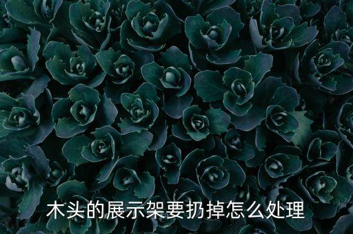 木头的展示架要扔掉怎么处理