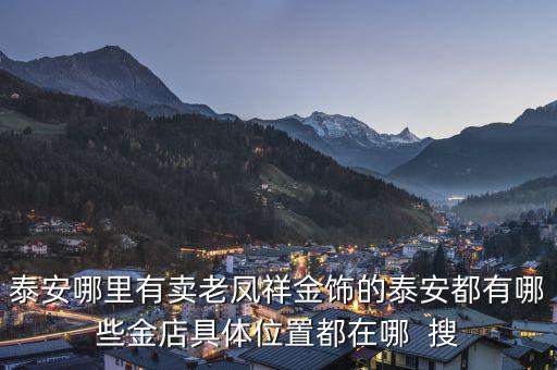 附近金店位置，泰安哪里有卖老凤祥金饰的泰安都有哪些金店具体位置都在哪  搜