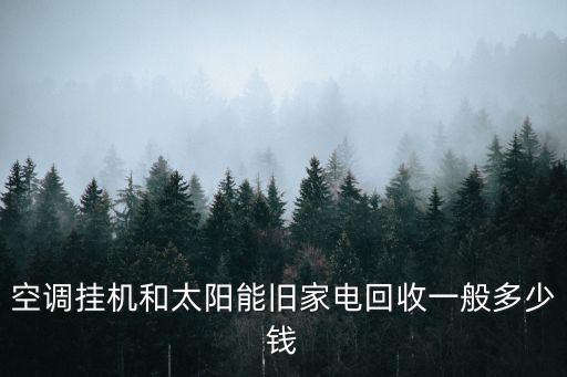 空调挂机和太阳能旧家电回收一般多少钱