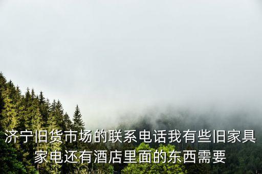 济宁旧货市场的联系电话我有些旧家具家电还有酒店里面的东西需要