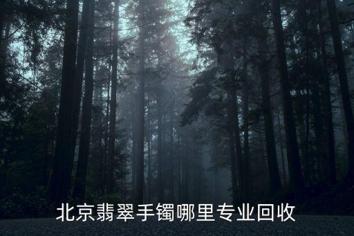 北京翡翠手镯哪里专业回收