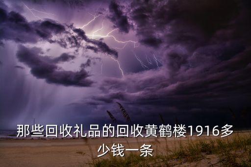 高价回收名酒礼品，那些回收礼品的回收黄鹤楼1916多少钱一条