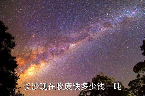 长沙现在收废铁多少钱一吨