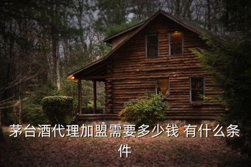 贵州茅台加盟店要什么条件，茅台酒代理加盟需要多少钱 有什么条件