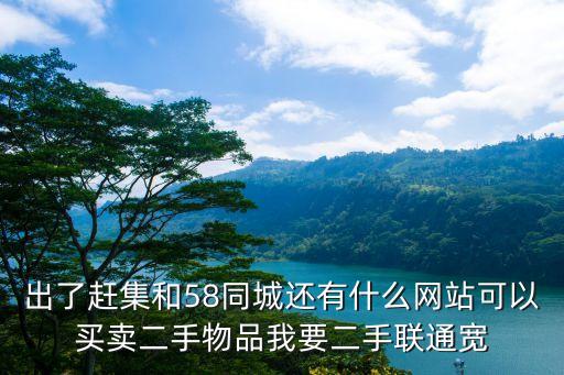 出了赶集和58同城还有什么网站可以买卖二手物品我要二手联通宽