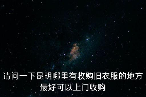 昆明市旧衣服回收分拣厂，请问一下昆明哪里有收购旧衣服的地方最好可以上门收购